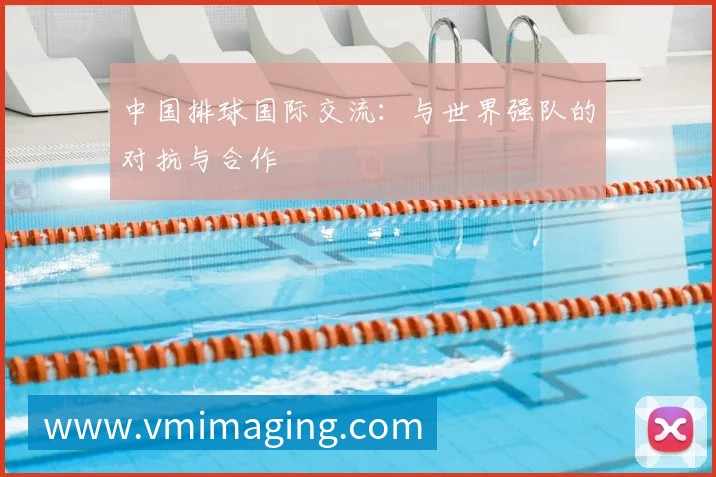 中国排球国际交流:与世界强队的对抗与合作