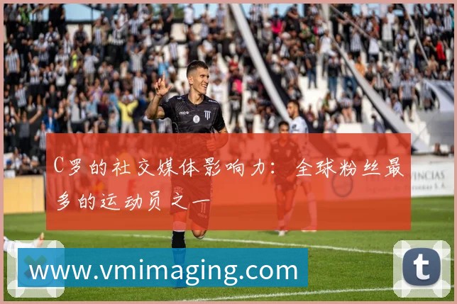 C罗的社交媒体影响力:全球粉丝最多的运动员之一