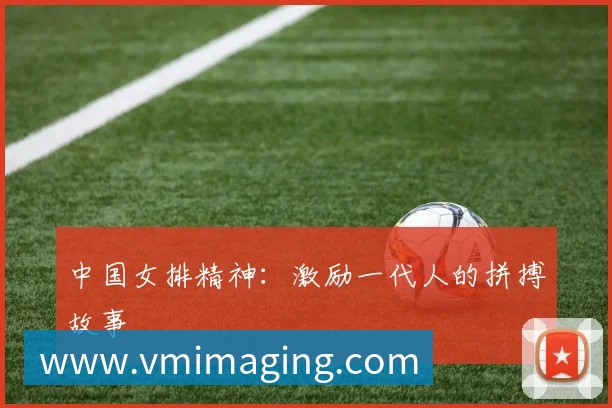 中国女排精神:激励一代人的拼搏故事