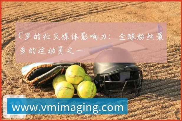 C罗的社交媒体影响力:全球粉丝最多的运动员之一