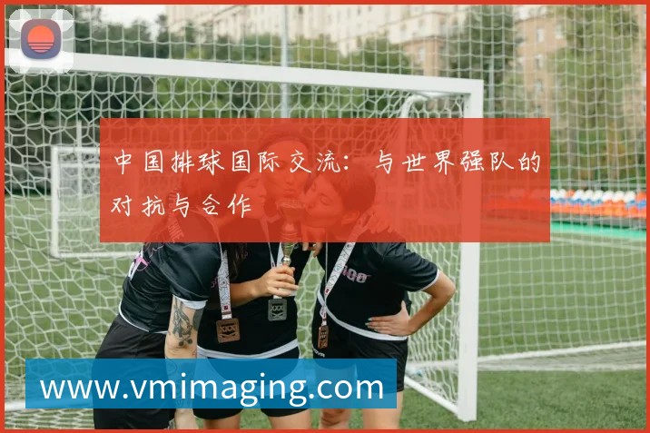 中国排球国际交流:与世界强队的对抗与合作