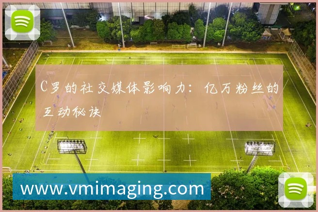 C罗的社交媒体影响力:亿万粉丝的互动秘诀