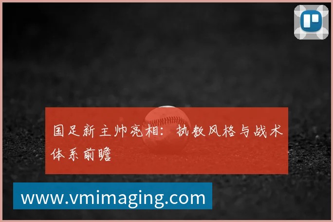 国足新主帅亮相:执教风格与战术体系前瞻